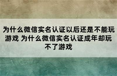 为什么微信实名认证以后还是不能玩游戏 为什么微信实名认证成年却玩不了游戏